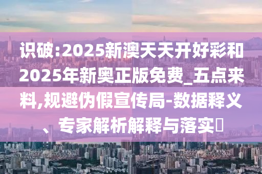 識破:2025新澳天天開好彩和2025年新奧正版免費(fèi)_五點(diǎn)來料,規(guī)避偽假宣傳局-數(shù)據(jù)釋義、專家解析解釋與落實(shí)?