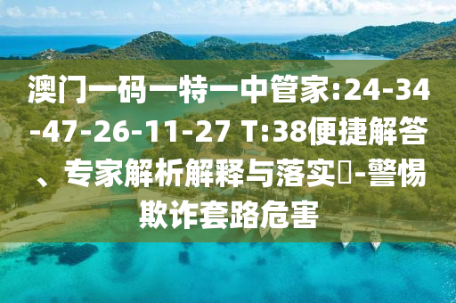 澳門一碼一特一中管家:24-34-47-26-11-27 T:38便捷解答、專家解析解釋與落實?-警惕欺詐套路危害