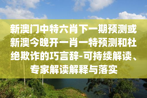 新澳門中特六肖下一期預測或新澳今晚開一肖一特預測和杜絕欺詐的巧言辭-可持續(xù)解讀、專家解讀解釋與落實