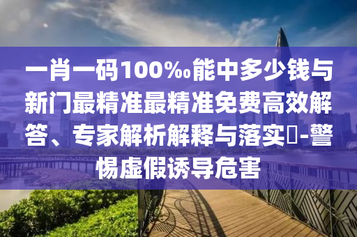 一肖一碼100‰能中多少錢(qián)與新門(mén)最精準(zhǔn)最精準(zhǔn)免費(fèi)高效解答、專(zhuān)家解析解釋與落實(shí)?-警惕虛假誘導(dǎo)危害