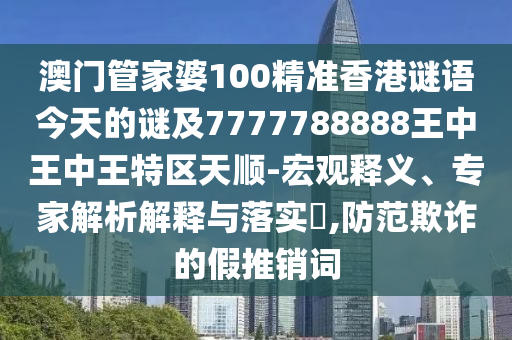 澳門管家婆100精準(zhǔn)香港謎語(yǔ)今天的謎及7777788888王中王中王特區(qū)天順-宏觀釋義、專家解析解釋與落實(shí)?,防范欺詐的假推銷詞