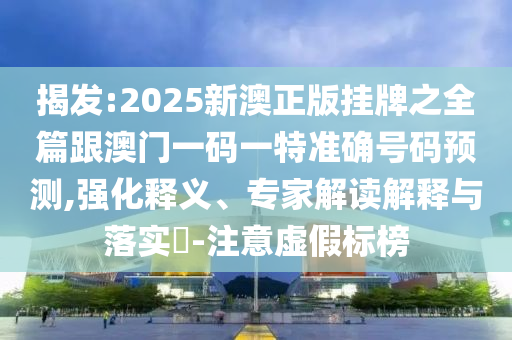 揭發(fā):2025新澳正版掛牌之全篇跟澳門一碼一特準確號碼預測,強化釋義、專家解讀解釋與落實?-注意虛假標榜