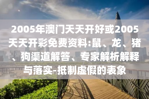 2005年澳門天天開好或2005天天開彩免費(fèi)資料:鼠、龍、豬、狗渠道解答、專家解析解釋與落實(shí)-抵制虛假的表象