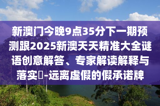 新澳門今晚9點35分下一期預測跟2025新澳天天精準大全謎語創(chuàng)意解答、專家解讀解釋與落實?-遠離虛假的假承諾牌