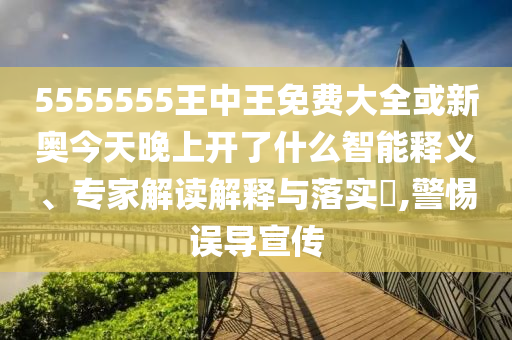 5555555王中王免費大全或新奧今天晚上開了什么智能釋義、專家解讀解釋與落實?,警惕誤導宣傳