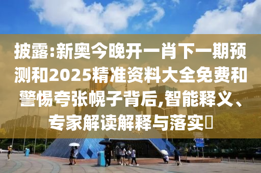 披露:新奧今晚開一肖下一期預(yù)測(cè)和2025精準(zhǔn)資料大全免費(fèi)和警惕夸張幌子背后,智能釋義、專家解讀解釋與落實(shí)?