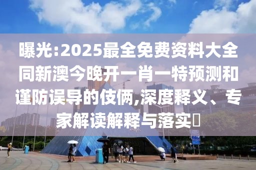 曝光:2025最全免費(fèi)資料大全同新澳今晚開一肖一特預(yù)測(cè)和謹(jǐn)防誤導(dǎo)的伎倆,深度釋義、專家解讀解釋與落實(shí)?