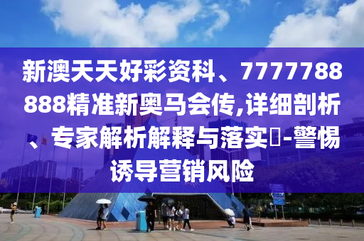 新澳天天好彩資科、7777788888精準新奧馬會傳,詳細剖析、專家解析解釋與落實?-警惕誘導營銷風險