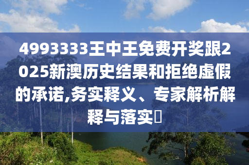 4993333王中王免費(fèi)開獎(jiǎng)跟2025新澳歷史結(jié)果和拒絕虛假的承諾,務(wù)實(shí)釋義、專家解析解釋與落實(shí)?