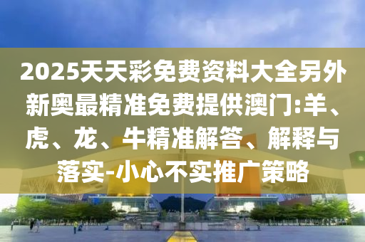 2025天天彩免費(fèi)資料大全另外新奧最精準(zhǔn)免費(fèi)提供澳門:羊、虎、龍、牛精準(zhǔn)解答、解釋與落實(shí)-小心不實(shí)推廣策略