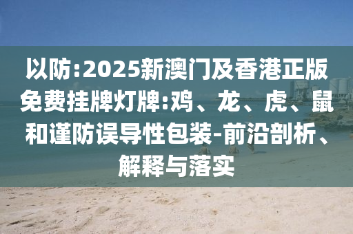 以防:2025新澳門及香港正版免費掛牌燈牌:雞、龍、虎、鼠和謹防誤導性包裝-前沿剖析、解釋與落實