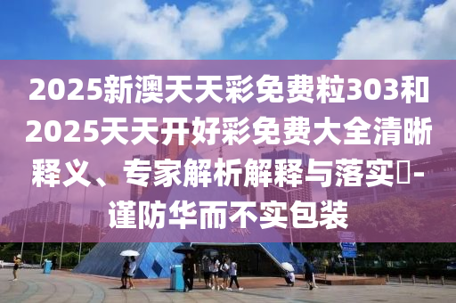 2025新澳天天彩免費(fèi)粒303和2025天天開好彩免費(fèi)大全清晰釋義、專家解析解釋與落實(shí)?-謹(jǐn)防華而不實(shí)包裝
