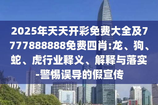 2025年天天開彩免費(fèi)大全及7777888888免費(fèi)四肖:龍、狗、蛇、虎行業(yè)釋義、解釋與落實(shí)-警惕誤導(dǎo)的假宣傳