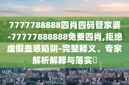 7777788888四肖四碼管家婆-77777888888免費(fèi)四肖,拒絕虛假蠱惑陷阱-完整釋義、專家解析解釋與落實(shí)?