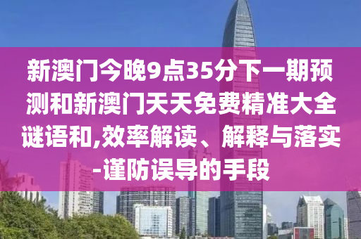 新澳門今晚9點35分下一期預(yù)測和新澳門天天免費精準大全謎語和,效率解讀、解釋與落實-謹防誤導(dǎo)的手段