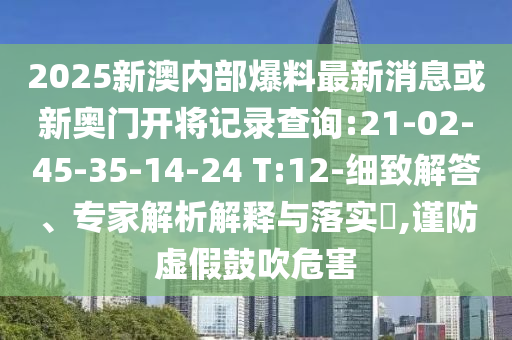 2025新澳內(nèi)部爆料最新消息或新奧門開將記錄查詢:21-02-45-35-14-24 T:12-細致解答、專家解析解釋與落實?,謹防虛假鼓吹危害