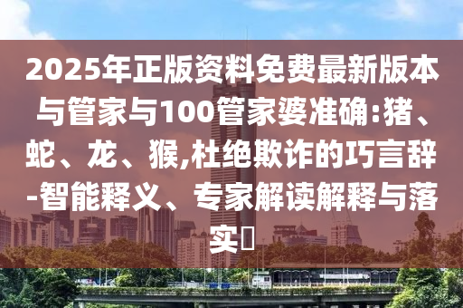 2025年正版資料免費(fèi)最新版本與管家與100管家婆準(zhǔn)確:豬、蛇、龍、猴,杜絕欺詐的巧言辭-智能釋義、專家解讀解釋與落實(shí)?