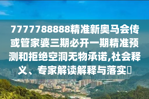 7777788888精準(zhǔn)新奧馬會傳或管家婆三期必開一期精準(zhǔn)預(yù)測和拒絕空洞無物承諾,社會釋義、專家解讀解釋與落實(shí)?