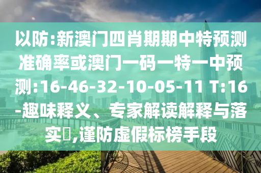 以防:新澳門四肖期期中特預(yù)測準(zhǔn)確率或澳門一碼一特一中預(yù)測:16-46-32-10-05-11 T:16-趣味釋義、專家解讀解釋與落實(shí)?,謹(jǐn)防虛假標(biāo)榜手段