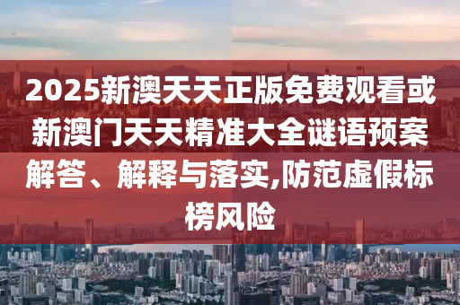 2025新澳天天正版免費(fèi)觀看或新澳門(mén)天天精準(zhǔn)大全謎語(yǔ)預(yù)案解答、解釋與落實(shí),防范虛假標(biāo)榜風(fēng)險(xiǎn)