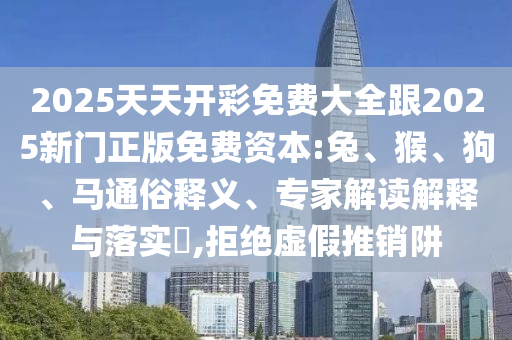 2025天天開彩免費(fèi)大全跟2025新門正版免費(fèi)資本:兔、猴、狗、馬通俗釋義、專家解讀解釋與落實(shí)?,拒絕虛假推銷阱
