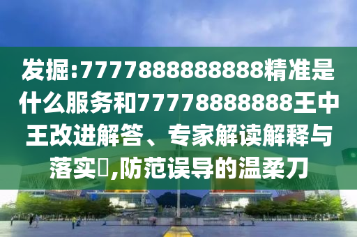 發(fā)掘:7777888888888精準(zhǔn)是什么服務(wù)和77778888888王中王改進(jìn)解答、專家解讀解釋與落實(shí)?,防范誤導(dǎo)的溫柔刀