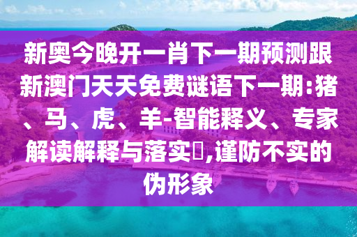新奧今晚開一肖下一期預(yù)測跟新澳門天天免費(fèi)謎語下一期:豬、馬、虎、羊-智能釋義、專家解讀解釋與落實(shí)?,謹(jǐn)防不實(shí)的偽形象