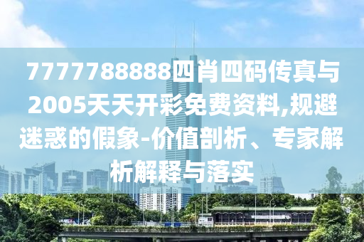 7777788888四肖四碼傳真與2005天天開(kāi)彩免費(fèi)資料,規(guī)避迷惑的假象-價(jià)值剖析、專(zhuān)家解析解釋與落實(shí)