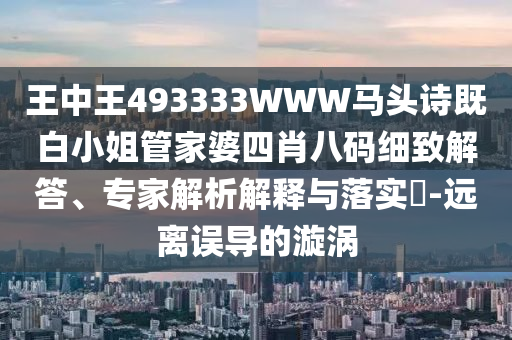 王中王493333WWW馬頭詩(shī)既白小姐管家婆四肖八碼細(xì)致解答、專家解析解釋與落實(shí)?-遠(yuǎn)離誤導(dǎo)的漩渦