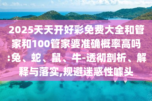 2025天天開好彩免費大全和管家和100管家婆準確概率高嗎:兔、蛇、鼠、牛-透徹剖析、解釋與落實,規(guī)避迷惑性噱頭