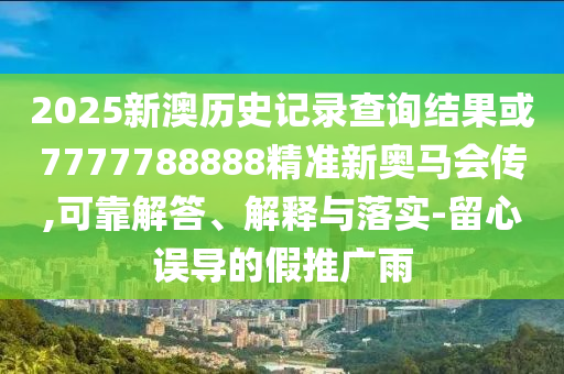 2025新澳歷史記錄查詢結(jié)果或7777788888精準(zhǔn)新奧馬會傳,可靠解答、解釋與落實(shí)-留心誤導(dǎo)的假推廣雨
