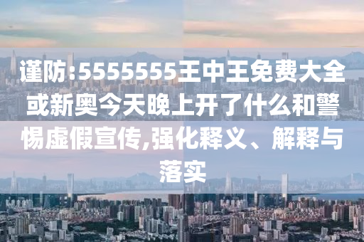 謹(jǐn)防:5555555王中王免費(fèi)大全或新奧今天晚上開了什么和警惕虛假宣傳,強(qiáng)化釋義、解釋與落實(shí)