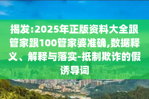 揭發(fā):2025年正版資料大全跟管家跟100管家婆準確,數(shù)據(jù)釋義、解釋與落實-抵制欺詐的假誘導詞