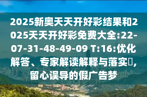 2025新奧天天開好彩結(jié)果和2025天天開好彩免費大全:22-07-31-48-49-09 T:16:優(yōu)化解答、專家解讀解釋與落實?,留心誤導的假廣告夢