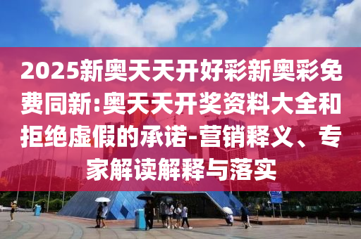 2025新奧天天開好彩新奧彩免費同新:奧天天開獎資料大全和拒絕虛假的承諾-營銷釋義、專家解讀解釋與落實