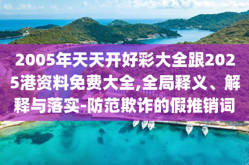 2005年天天開好彩大全跟2025港資料免費(fèi)大全,全局釋義、解釋與落實(shí)-防范欺詐的假推銷詞
