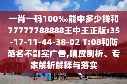 一肖一碼100‰能中多少錢和77777788888王中王正版:35-17-11-44-38-02 T:08和防范名不副實(shí)廣告,響應(yīng)剖析、專家解析解釋與落實(shí)