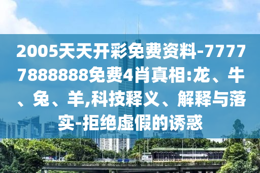 2005天天開彩免費資料-77777888888免費4肖真相:龍、牛、兔、羊,科技釋義、解釋與落實-拒絕虛假的誘惑