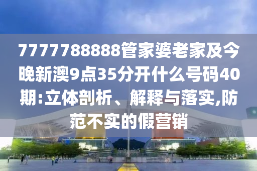 7777788888管家婆老家及今晚新澳9點(diǎn)35分開什么號碼40期:立體剖析、解釋與落實(shí),防范不實(shí)的假營銷