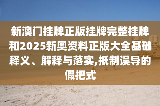 新澳門掛牌正版掛牌完整掛牌和2025新奧資料正版大全基礎(chǔ)釋義、解釋與落實,抵制誤導(dǎo)的假把式