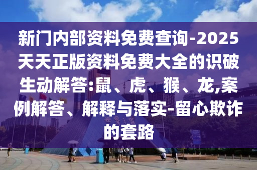 新門內(nèi)部資料免費查詢-2025天天正版資料免費大全的識破生動解答:鼠、虎、猴、龍,案例解答、解釋與落實-留心欺詐的套路