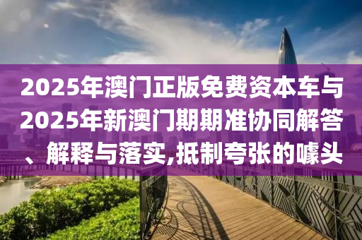 2025年澳門正版免費資本車與2025年新澳門期期準協(xié)同解答、解釋與落實,抵制夸張的噱頭