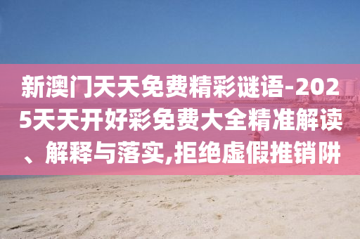 新澳門天天免費精彩謎語-2025天天開好彩免費大全精準解讀、解釋與落實,拒絕虛假推銷阱