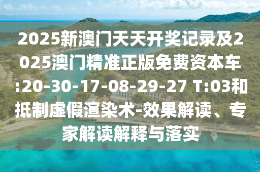2025新澳門天天開獎記錄及2025澳門精準正版免費資本車:20-30-17-08-29-27 T:03和抵制虛假渲染術-效果解讀、專家解讀解釋與落實