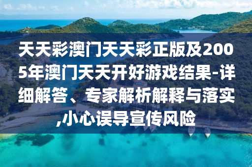 天天彩澳門天天彩正版及2005年澳門天天開好游戲結(jié)果-詳細解答、專家解析解釋與落實,小心誤導(dǎo)宣傳風(fēng)險