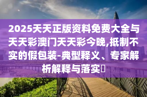 2025天天正版資料免費(fèi)大全與天天彩澳門天天彩今晚,抵制不實(shí)的假包裝-典型釋義、專家解析解釋與落實(shí)?