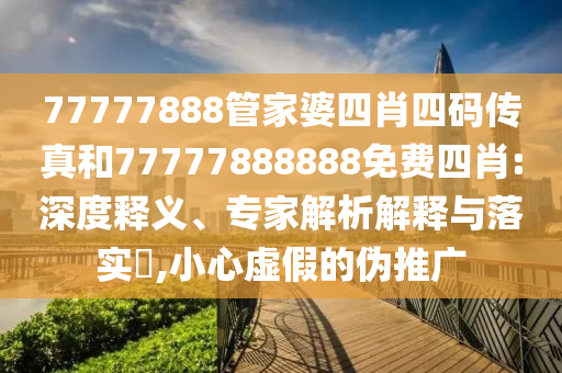 77777888管家婆四肖四碼傳真和77777888888免費四肖:深度釋義、專家解析解釋與落實?,小心虛假的偽推廣