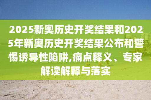 2025新奧歷史開獎(jiǎng)結(jié)果和2025年新奧歷史開獎(jiǎng)結(jié)果公布和警惕誘導(dǎo)性陷阱,痛點(diǎn)釋義、專家解讀解釋與落實(shí)