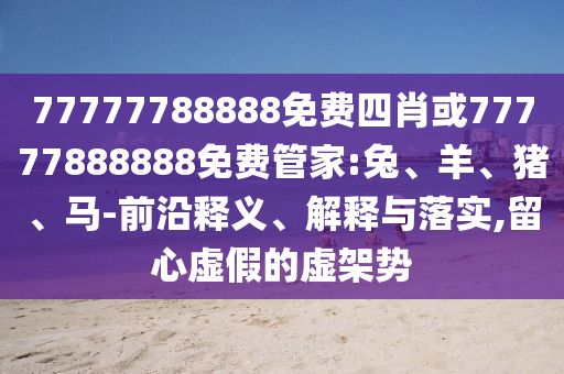 77777788888免費(fèi)四肖或77777888888免費(fèi)管家:兔、羊、豬、馬-前沿釋義、解釋與落實(shí),留心虛假的虛架勢(shì)