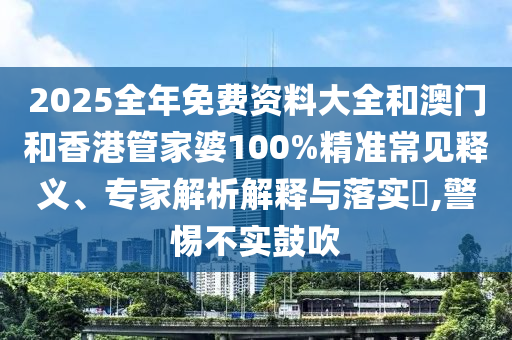 2025全年免費(fèi)資料大全和澳門(mén)和香港管家婆100%精準(zhǔn)常見(jiàn)釋義、專(zhuān)家解析解釋與落實(shí)?,警惕不實(shí)鼓吹